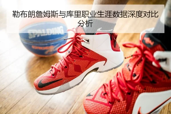 勒布朗詹姆斯与库里职业生涯数据深度对比分析